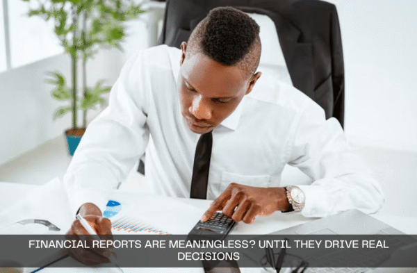 Financial Reports Are Meaningless? Until They Drive Real Decisions