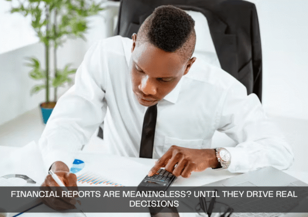 Financial Reports Are Meaningless? Until They Drive Real Decisions